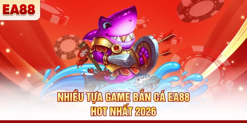 Nhiều tựa game bắn cá EA88 hot nhất 2026